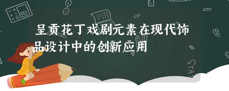 呈贡花丁戏剧元素在现代饰品设计中的创新应用