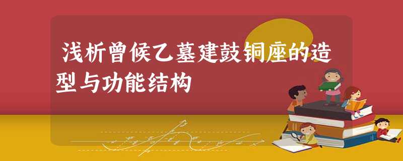 浅析曾候乙墓建鼓铜座的造型与功能结构