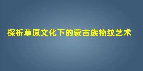 探析草原文化下的蒙古族犄纹艺术特征与表现方法