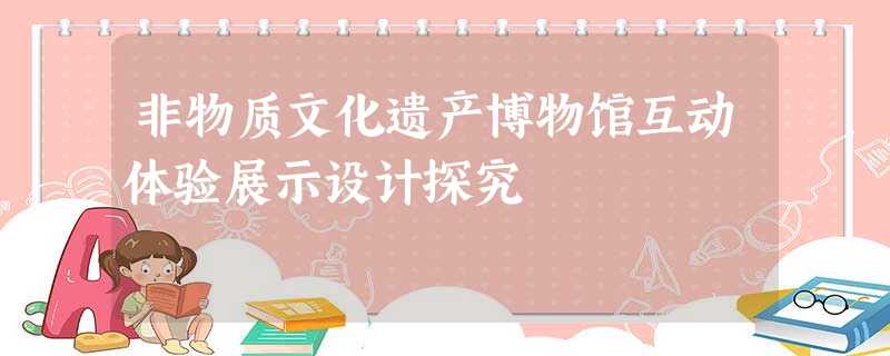 非物质文化遗产博物馆互动体验展示设计探究