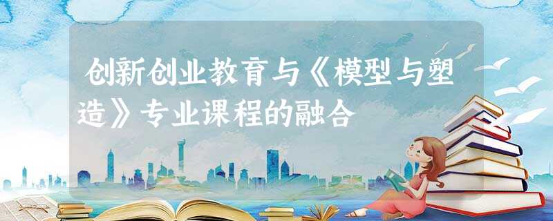 创新创业教育与《模型与塑造》专业课程的融合