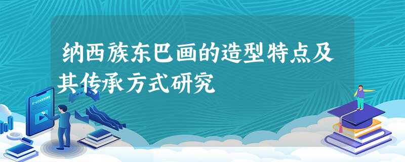 纳西族东巴画的造型特点及其传承方式研究