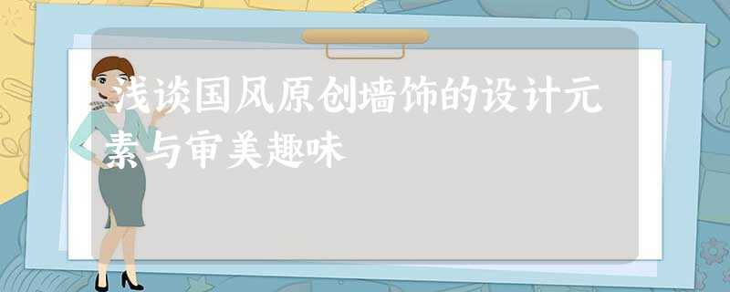 浅谈国风原创墙饰的设计元素与审美趣味