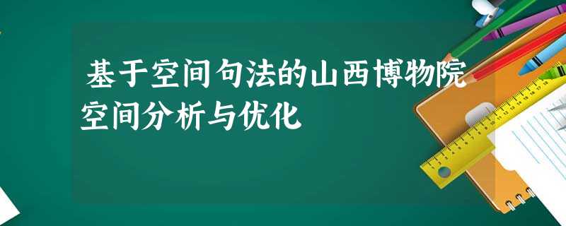 基于空间句法的山西博物院空间分析与优化