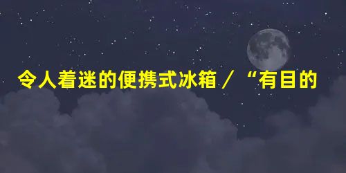 令人着迷的便携式冰箱／“有目的”的水壶