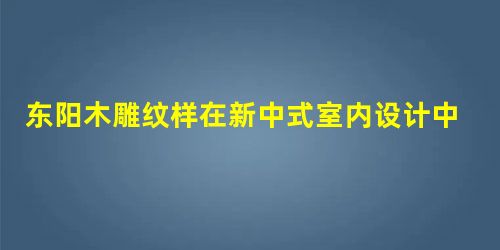 东阳木雕纹样在新中式室内设计中的应用