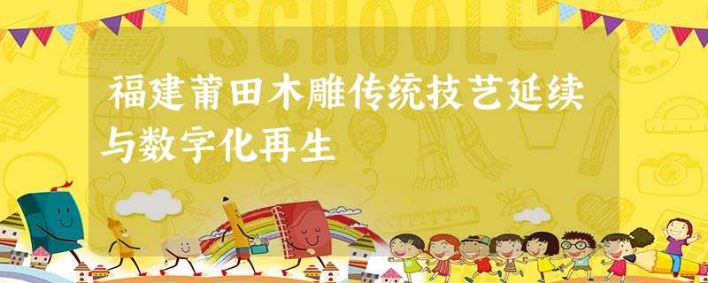 福建莆田木雕传统技艺延续与数字化再生