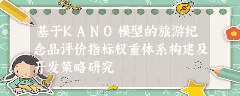 基于KANO模型的旅游纪念品评价指标权重体系构建及开发策略研究