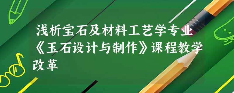 浅析宝石及材料工艺学专业《玉石设计与制作》课程教学改革