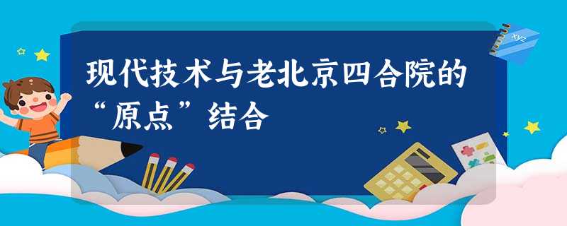 现代技术与老北京四合院的“原点”结合