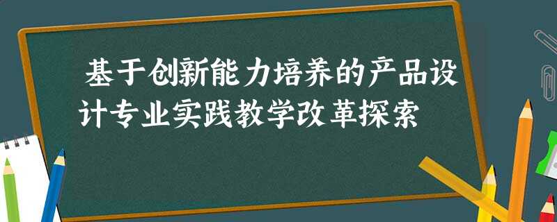 基于创新能力培养的产品设计专业实践教学改革探索