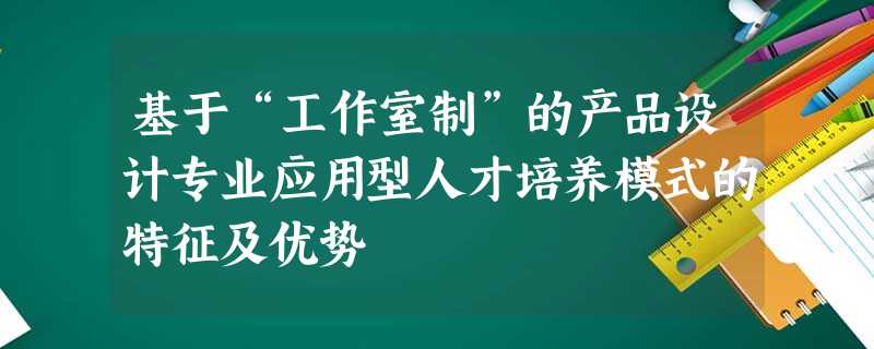 基于“工作室制”的产品设计专业应用型人才培养模式的特征及优势