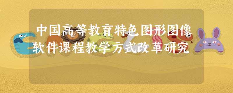 中国高等教育特色图形图像软件课程教学方式改革研究