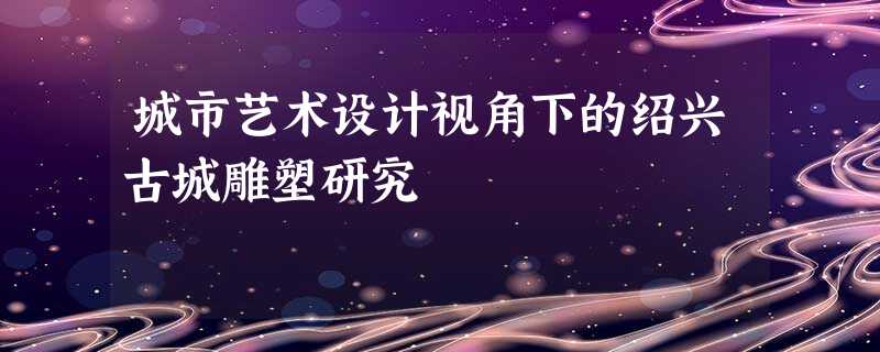 城市艺术设计视角下的绍兴古城雕塑研究