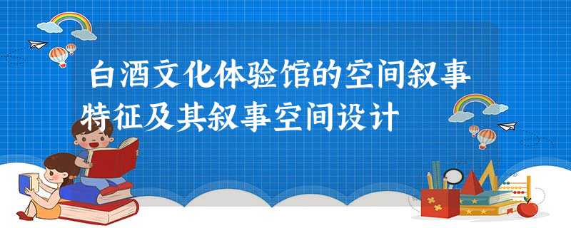 白酒文化体验馆的空间叙事特征及其叙事空间设计