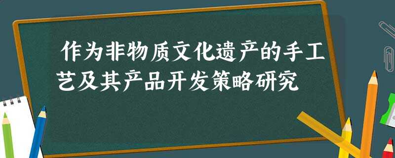 作为非物质文化遗产的手工艺及其产品开发策略研究