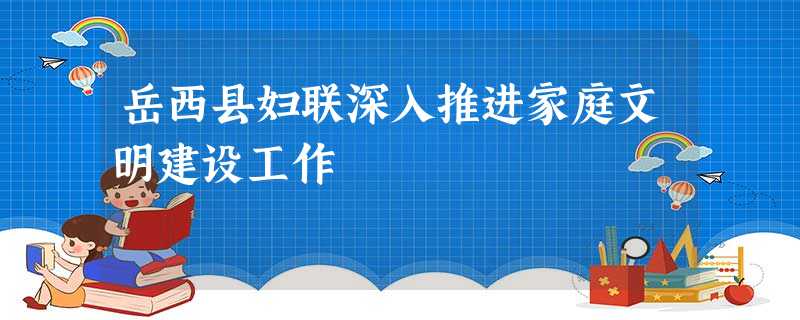 岳西县妇联深入推进家庭文明建设工作