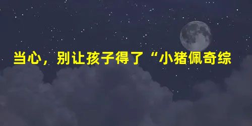 当心，别让孩子得了“小猪佩奇综合征”！