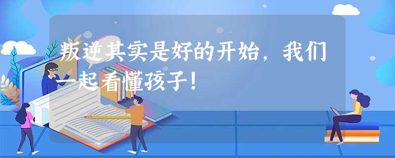 叛逆其实是好的开始，我们一起看懂孩子！