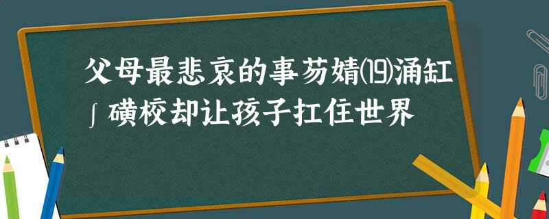 父母最悲哀的事芴婧⒆涌缸∫磺校却让孩子扛住世界