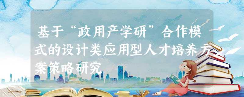 基于“政用产学研”合作模式的设计类应用型人才培养方案策略研究