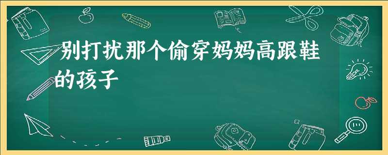 别打扰那个偷穿妈妈高跟鞋的孩子