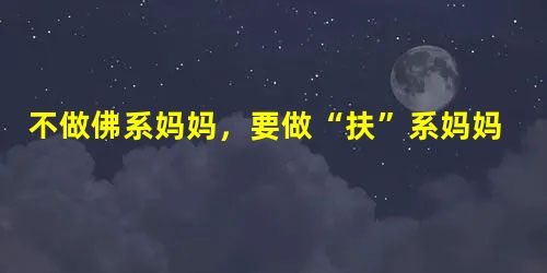 不做佛系妈妈，要做“扶”系妈妈