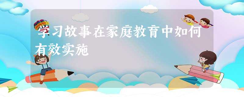 学习故事在家庭教育中如何有效实施