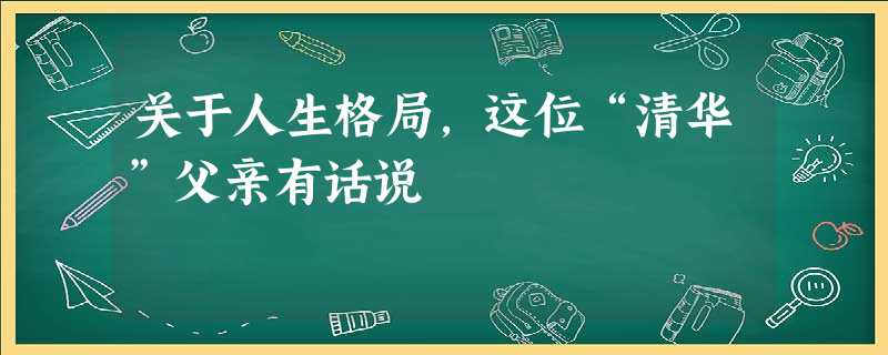 关于人生格局，这位“清华”父亲有话说