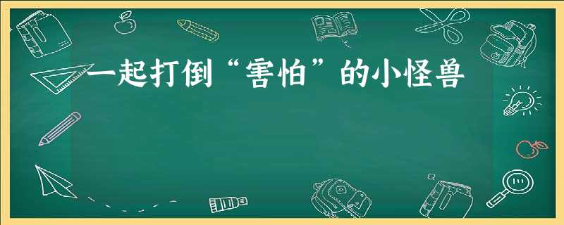 一起打倒“害怕”的小怪兽