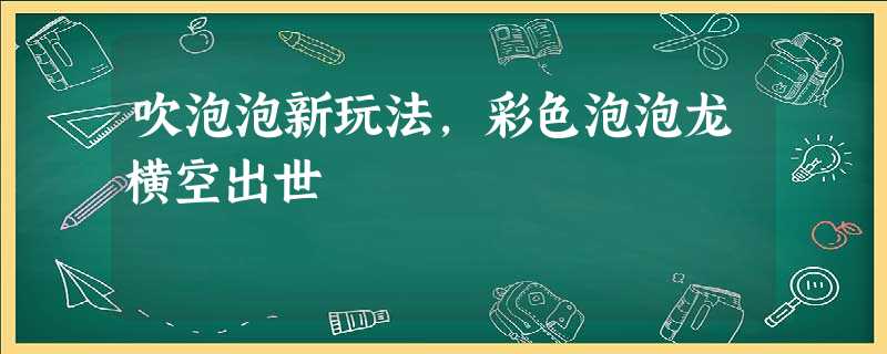 吹泡泡新玩法，彩色泡泡龙横空出世