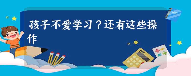 孩子不爱学习？还有这些操作