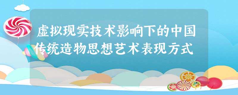 虚拟现实技术影响下的中国传统造物思想艺术表现方式