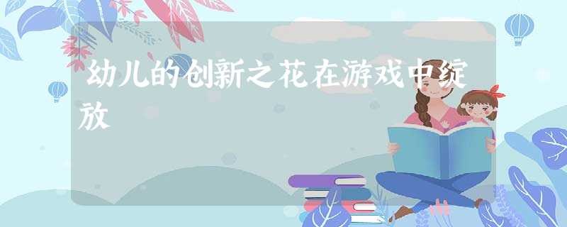 幼儿的创新之花在游戏中绽放