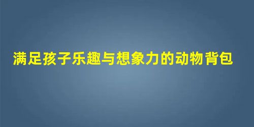 满足孩子乐趣与想象力的动物背包，让孩子从此爱上去学校