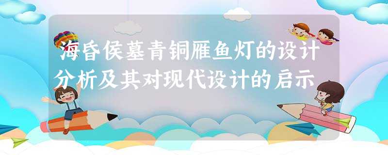 海昏侯墓青铜雁鱼灯的设计分析及其对现代设计的启示