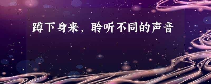 蹲下身来，聆听不同的声音