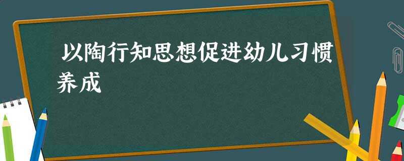 以陶行知思想促进幼儿习惯养成