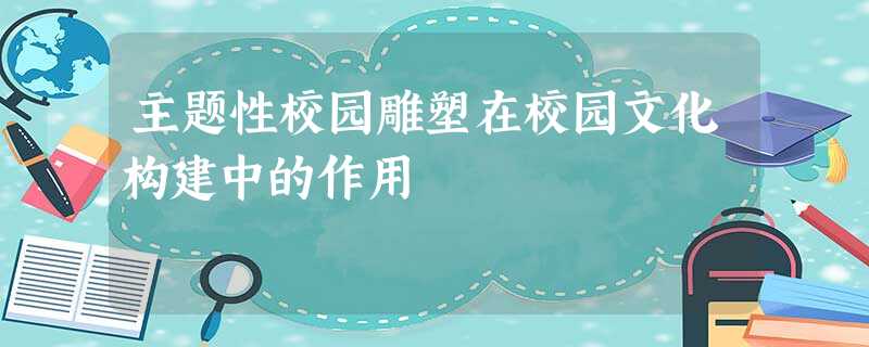 主题性校园雕塑在校园文化构建中的作用