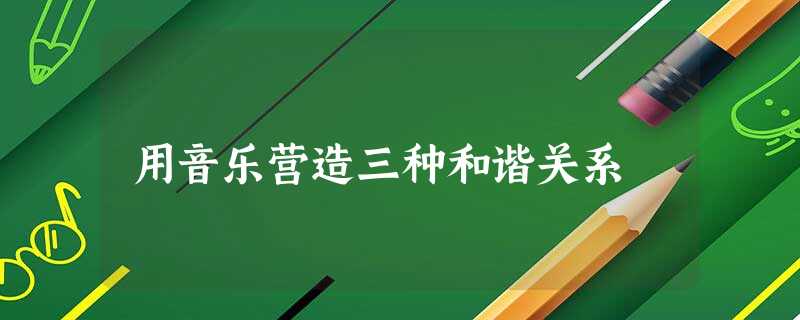 用音乐营造三种和谐关系