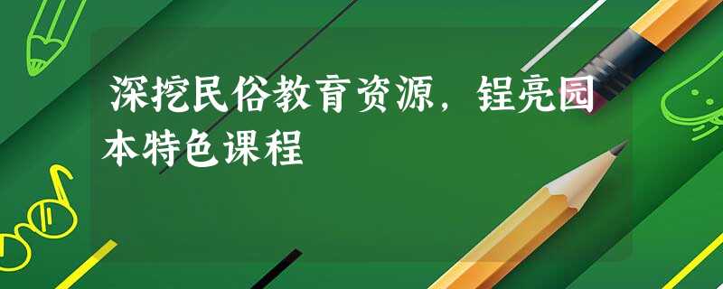 深挖民俗教育资源，锃亮园本特色课程