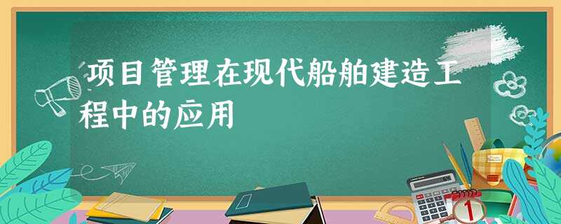 项目管理在现代船舶建造工程中的应用