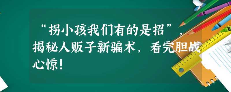 “拐小孩我们有的是招”，揭秘人贩子新骗术，看完胆战心惊！