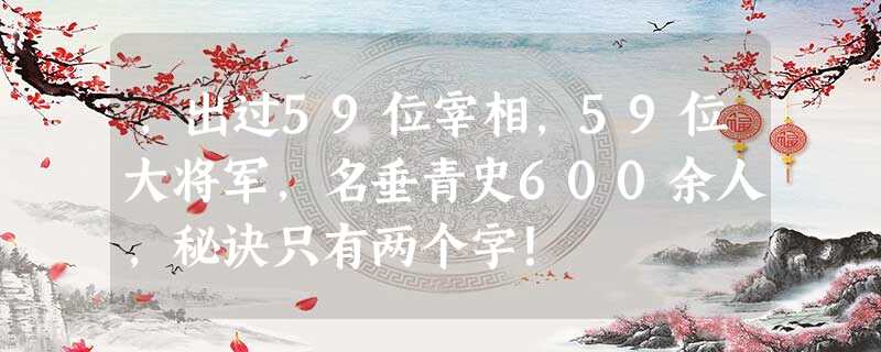 ，出过59位宰相，59位大将军，名垂青史600余人，秘诀只有两个字！