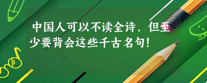 中国人可以不读全诗，但至少要背会这些千古名句！