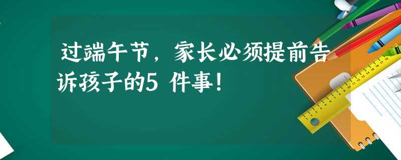 过端午节，家长必须提前告诉孩子的5件事！