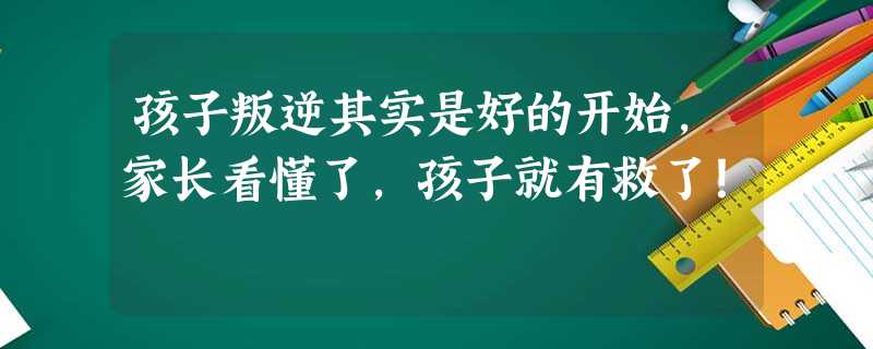 孩子叛逆其实是好的开始，家长看懂了，孩子就有救了！