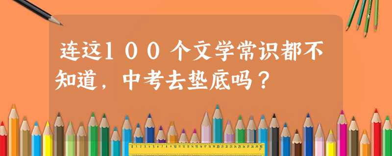 连这100个文学常识都不知道，中考去垫底吗？