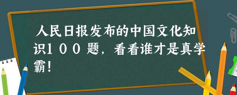 人民日报发布的中国文化知识100题，看看谁才是真学霸！