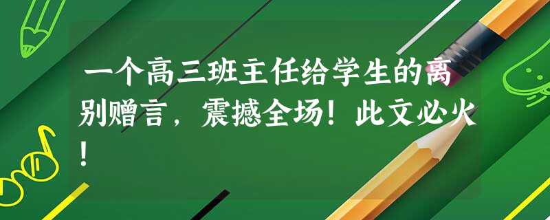 一个高三班主任给学生的离别赠言，震撼全场！此文必火！